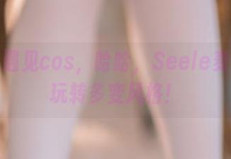 当温柔遇见cos，哈哈，Seele麦麦带你玩转多变风格！