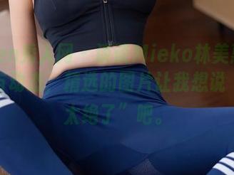 Xiuren秀人网 - 谈谈Mieko林美惠子的红裙与动态，精选的图片让我想说“这也太绝了”吧。