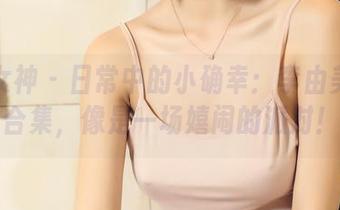 头条女神 - 日常中的小确幸：李由美写真合集，像是一场嬉闹的派对！