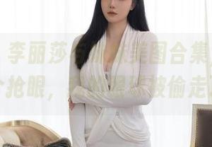 秀人网 - 李丽莎与妹妹美图合集，一个比一个抢眼，我的眼球被偷走了。